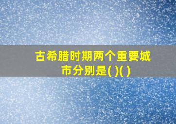 古希腊时期两个重要城市分别是( )( )